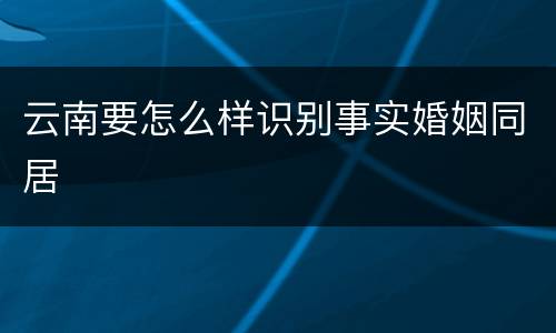 云南要怎么样识别事实婚姻同居