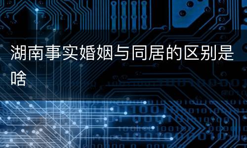 湖南事实婚姻与同居的区别是啥