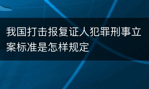 我国打击报复证人犯罪刑事立案标准是怎样规定