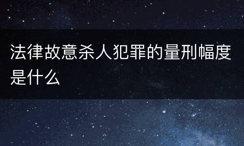 法律故意杀人犯罪的量刑幅度是什么