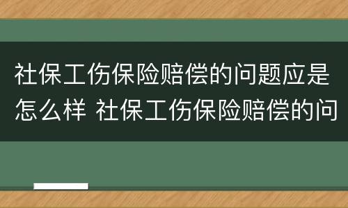 社保工伤保险赔偿的问题应是怎么样 社保工伤保险赔偿的问题应是怎么样解决的