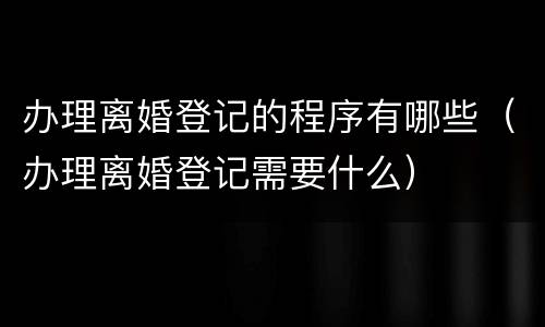 办理离婚登记的程序有哪些（办理离婚登记需要什么）