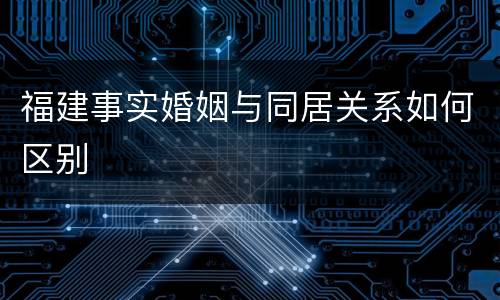 福建事实婚姻与同居关系如何区别