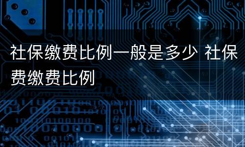 社保缴费比例一般是多少 社保费缴费比例