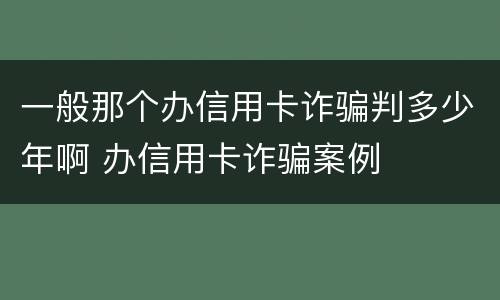 一般那个办信用卡诈骗判多少年啊 办信用卡诈骗案例