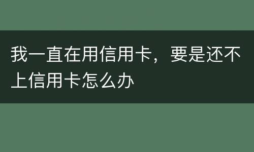 我一直在用信用卡，要是还不上信用卡怎么办