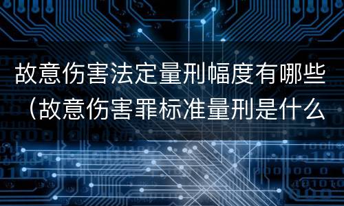 故意伤害法定量刑幅度有哪些（故意伤害罪标准量刑是什么）