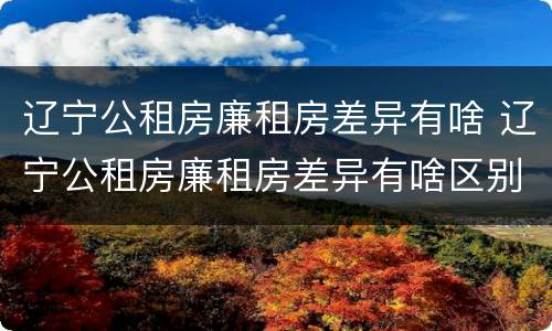 辽宁公租房廉租房差异有啥 辽宁公租房廉租房差异有啥区别