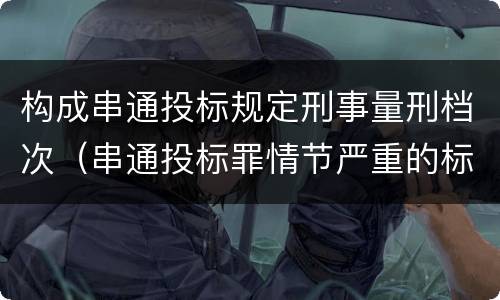 构成串通投标规定刑事量刑档次（串通投标罪情节严重的标准）