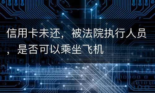 信用卡未还，被法院执行人员，是否可以乘坐飞机