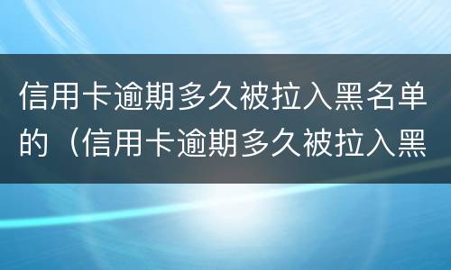信用卡逾期多久被拉入黑名单的（信用卡逾期多久被拉入黑名单的人会被抓）