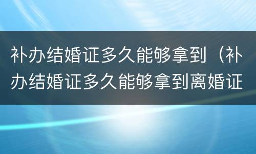 补办结婚证多久能够拿到（补办结婚证多久能够拿到离婚证）