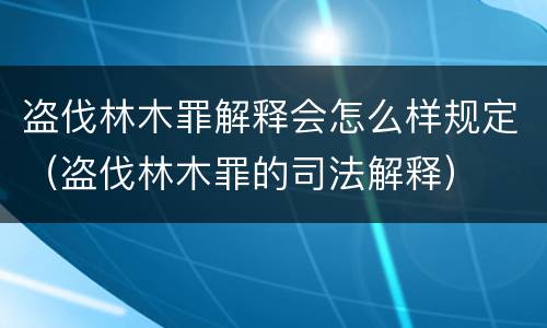 盗伐林木罪解释会怎么样规定（盗伐林木罪的司法解释）