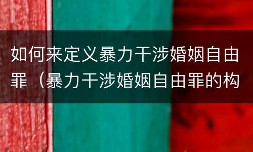 如何来定义暴力干涉婚姻自由罪（暴力干涉婚姻自由罪的构成要件）