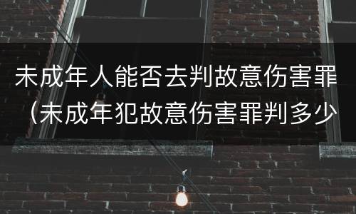 未成年人能否去判故意伤害罪（未成年犯故意伤害罪判多少年）