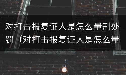 对打击报复证人是怎么量刑处罚（对打击报复证人是怎么量刑处罚的呢）