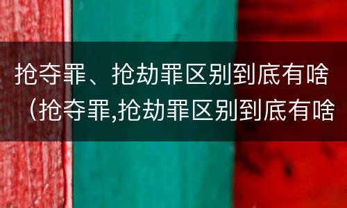 抢夺罪、抢劫罪区别到底有啥（抢夺罪,抢劫罪区别到底有啥）