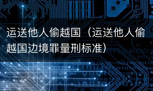 运送他人偷越国（运送他人偷越国边境罪量刑标准）