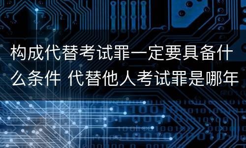 构成代替考试罪一定要具备什么条件 代替他人考试罪是哪年规定