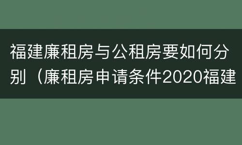 福建廉租房与公租房要如何分别（廉租房申请条件2020福建）
