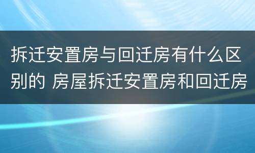 拆迁安置房与回迁房有什么区别的 房屋拆迁安置房和回迁房补偿标准一样吗