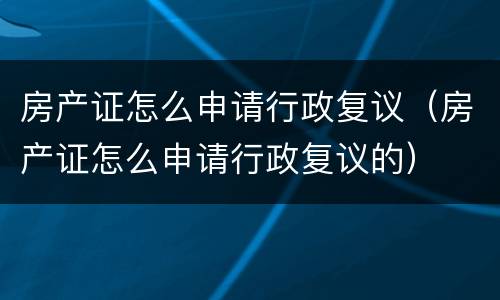 房产证怎么申请行政复议（房产证怎么申请行政复议的）