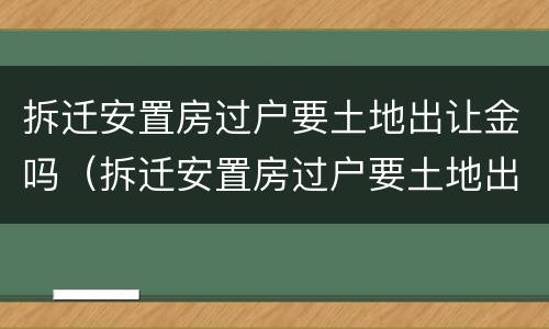 拆迁安置房过户要土地出让金吗（拆迁安置房过户要土地出让金吗多少钱）