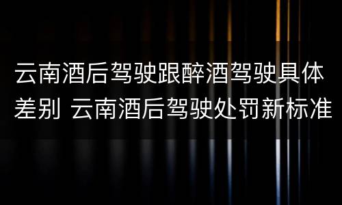 云南酒后驾驶跟醉酒驾驶具体差别 云南酒后驾驶处罚新标准