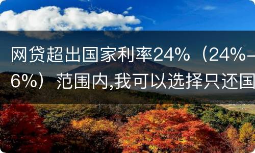 网贷超出国家利率24%（24%-36%）范围内,我可以选择只还国家规定24%的吗