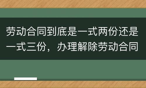 劳动合同到底是一式两份还是一式三份，办理解除劳动合同需要提供合同原件吗