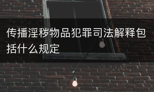 传播淫秽物品犯罪司法解释包括什么规定