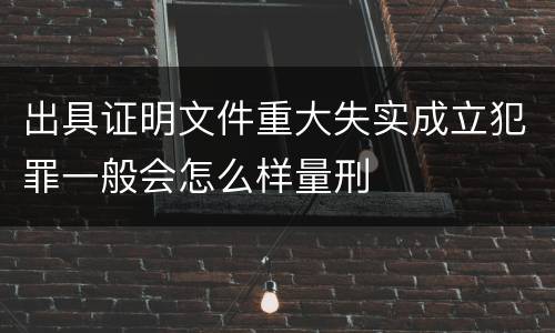 出具证明文件重大失实成立犯罪一般会怎么样量刑