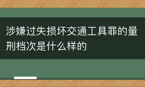 涉嫌过失损坏交通工具罪的量刑档次是什么样的