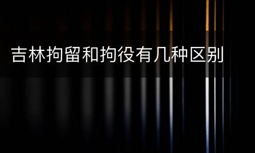 吉林拘留和拘役有几种区别