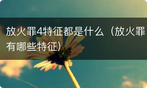 放火罪4特征都是什么（放火罪有哪些特征）