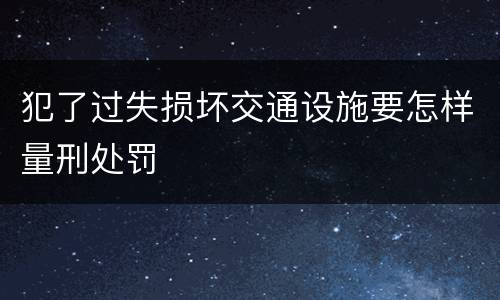 犯了过失损坏交通设施要怎样量刑处罚
