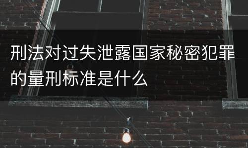 刑法对过失泄露国家秘密犯罪的量刑标准是什么