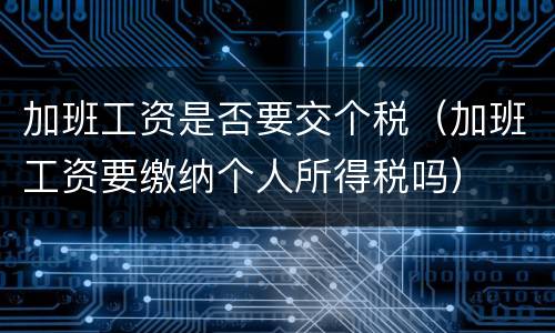 加班工资是否要交个税（加班工资要缴纳个人所得税吗）