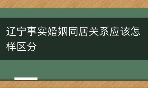 辽宁事实婚姻同居关系应该怎样区分