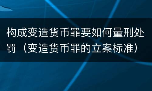 构成变造货币罪要如何量刑处罚（变造货币罪的立案标准）