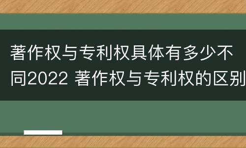 著作权与专利权具体有多少不同2022 著作权与专利权的区别