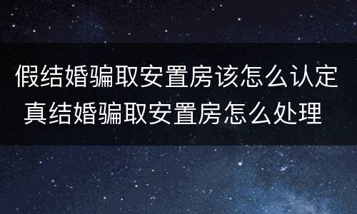 假结婚骗取安置房该怎么认定 真结婚骗取安置房怎么处理