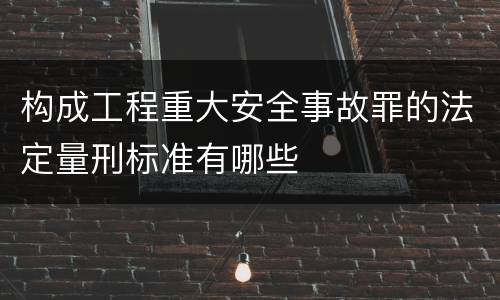 构成工程重大安全事故罪的法定量刑标准有哪些
