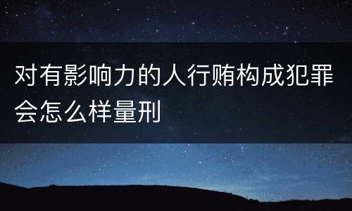 对有影响力的人行贿构成犯罪会怎么样量刑