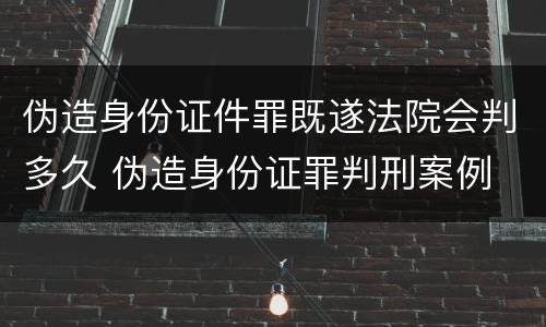 伪造身份证件罪既遂法院会判多久 伪造身份证罪判刑案例