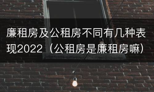 廉租房及公租房不同有几种表现2022（公租房是廉租房嘛）