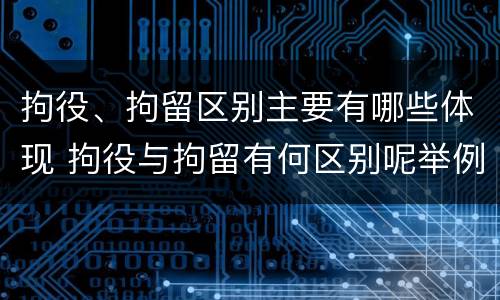 拘役、拘留区别主要有哪些体现 拘役与拘留有何区别呢举例说明