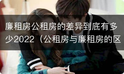 廉租房公租房的差异到底有多少2022（公租房与廉租房的区别都在此,别再搞错了!）