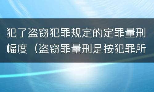 犯了盗窃犯罪规定的定罪量刑幅度（盗窃罪量刑是按犯罪所得的金额量刑吗）