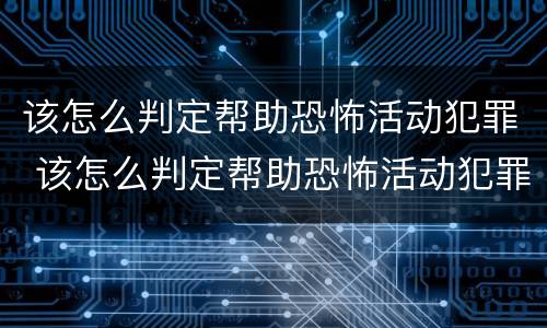 该怎么判定帮助恐怖活动犯罪 该怎么判定帮助恐怖活动犯罪行为